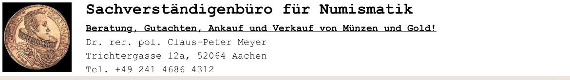 Sachverst�ndigenb�ro f�r Numismatik Beratung, Gutachten, Ankauf und Verkauf von M�nzen und Gold! Dr. rer. pol. Claus-Peter Meyer                                            Trichtergasse 12a, 52064 Aachen  Tel. +49 241 4686 4312